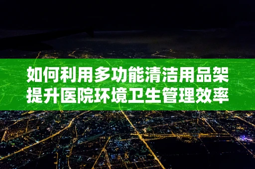 如何利用多功能清洁用品架提升医院环境卫生管理效率？