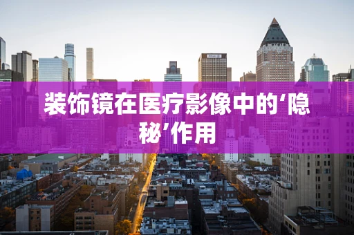 装饰镜在医疗影像中的‘隐秘’作用