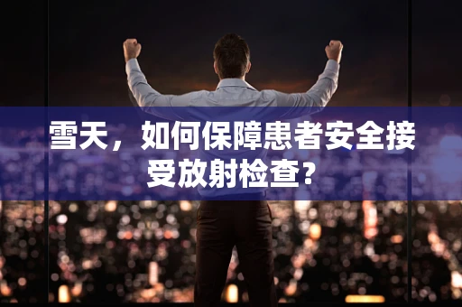 雪天，如何保障患者安全接受放射检查？