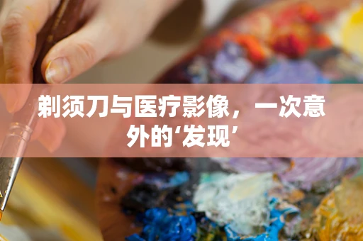 剃须刀与医疗影像，一次意外的‘发现’