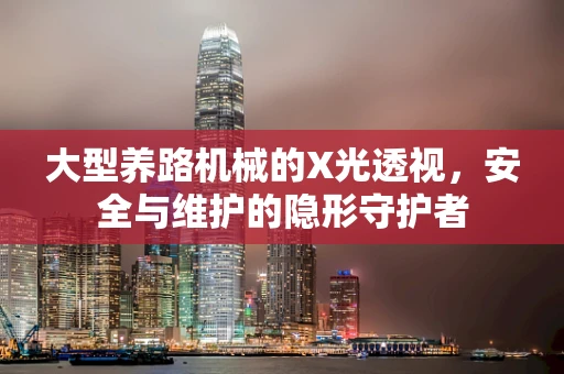 大型养路机械的X光透视，安全与维护的隐形守护者