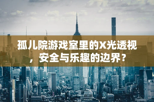 孤儿院游戏室里的X光透视，安全与乐趣的边界？