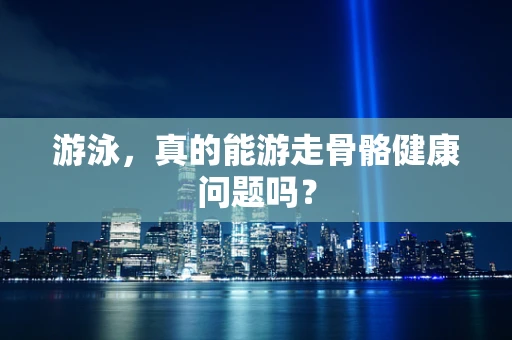 游泳，真的能游走骨骼健康问题吗？