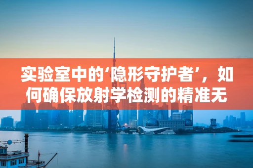 实验室中的‘隐形守护者’，如何确保放射学检测的精准无误？