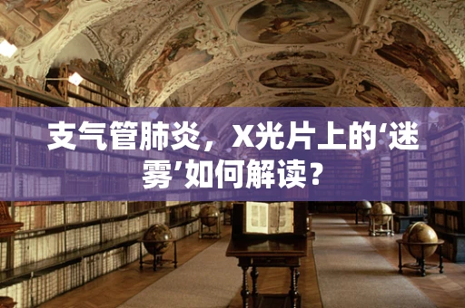 支气管肺炎，X光片上的‘迷雾’如何解读？