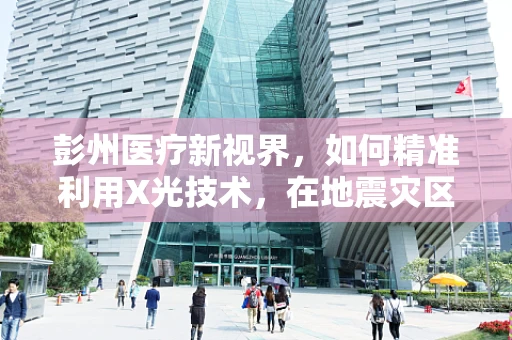 彭州医疗新视界，如何精准利用X光技术，在地震灾区提升伤员诊断效率？