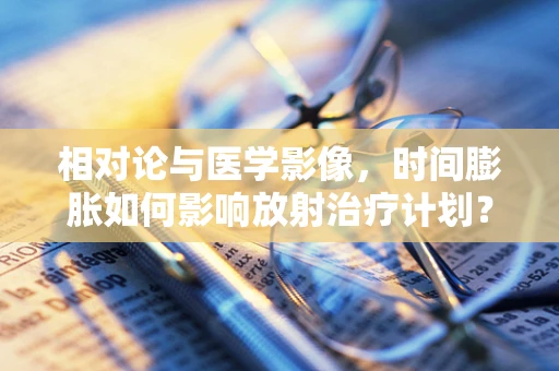 相对论与医学影像，时间膨胀如何影响放射治疗计划？