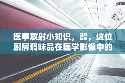 医事放射小知识，醋，这位厨房调味品在医学影像中的意外角色？