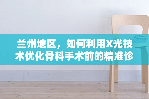 兰州地区，如何利用X光技术优化骨科手术前的精准诊断？