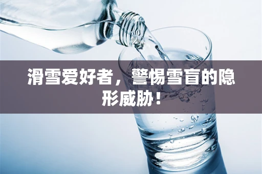 滑雪爱好者，警惕雪盲的隐形威胁！