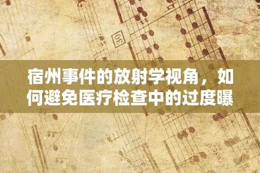 宿州事件的放射学视角，如何避免医疗检查中的过度曝光风险？