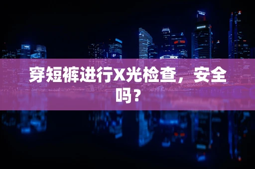 穿短裤进行X光检查，安全吗？