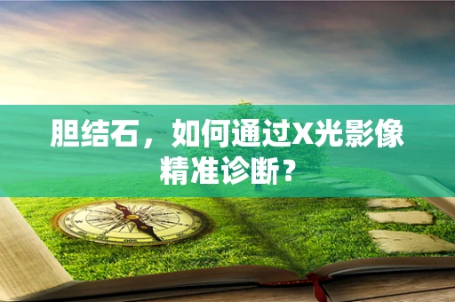 胆结石，如何通过X光影像精准诊断？