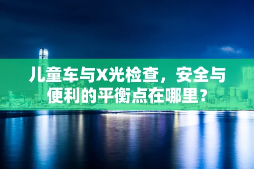 儿童车与X光检查，安全与便利的平衡点在哪里？