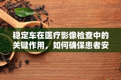 稳定车在医疗影像检查中的关键作用，如何确保患者安全与图像质量？