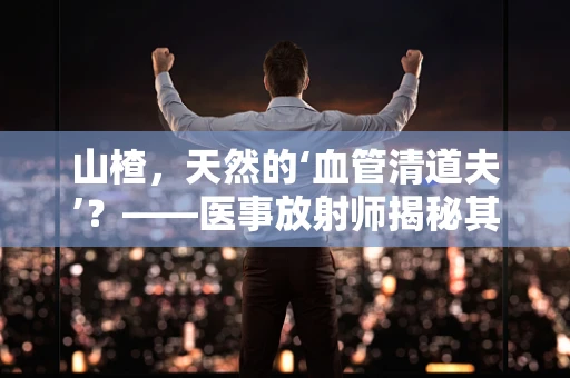 山楂，天然的‘血管清道夫’？——医事放射师揭秘其健康益处