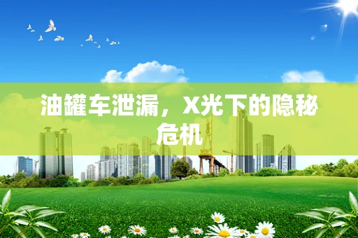 油罐车泄漏，X光下的隐秘危机