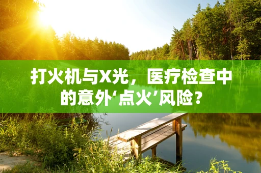 打火机与X光，医疗检查中的意外‘点火’风险？