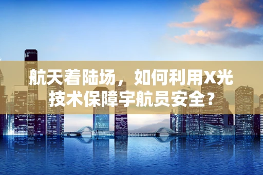 航天着陆场，如何利用X光技术保障宇航员安全？