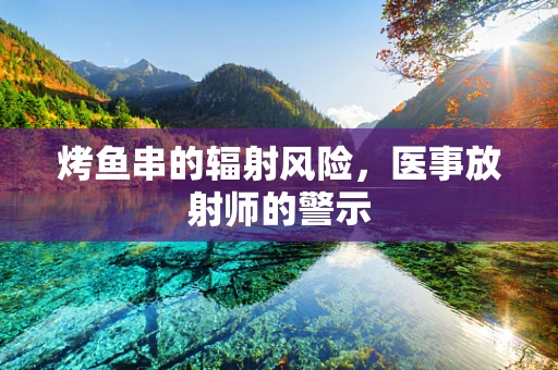 烤鱼串的辐射风险，医事放射师的警示