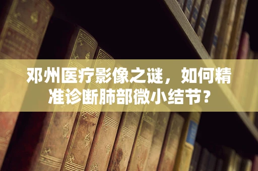 邓州医疗影像之谜，如何精准诊断肺部微小结节？
