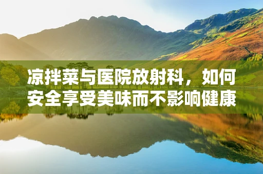 凉拌菜与医院放射科，如何安全享受美味而不影响健康？