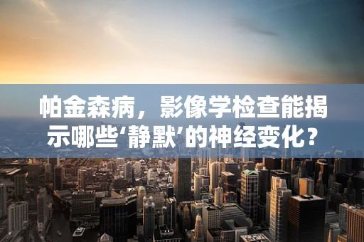 帕金森病，影像学检查能揭示哪些‘静默’的神经变化？