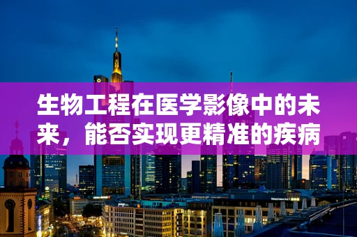 生物工程在医学影像中的未来，能否实现更精准的疾病诊断？