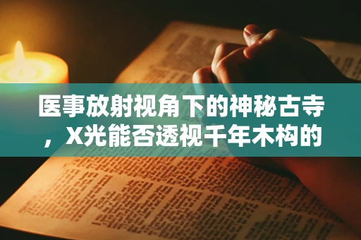 医事放射视角下的神秘古寺，X光能否透视千年木构的秘密？