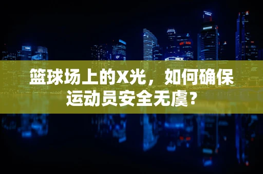 篮球场上的X光，如何确保运动员安全无虞？