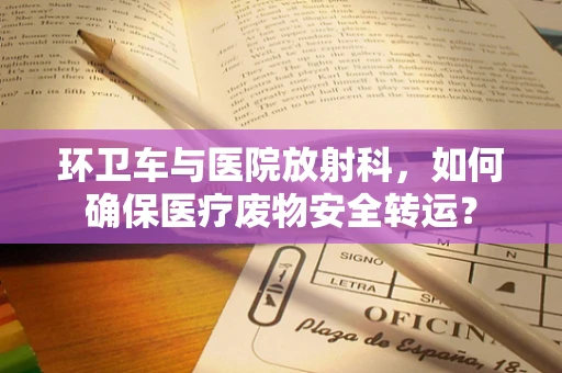 环卫车与医院放射科，如何确保医疗废物安全转运？