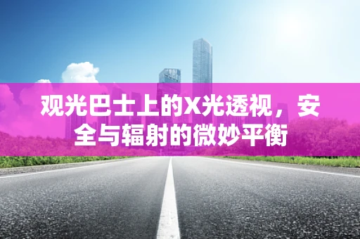 观光巴士上的X光透视，安全与辐射的微妙平衡