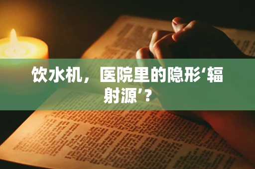 饮水机，医院里的隐形‘辐射源’？