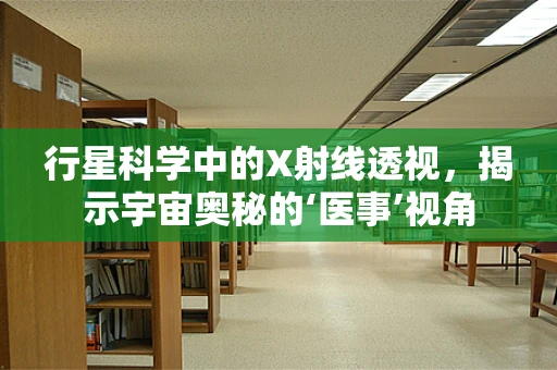 行星科学中的X射线透视，揭示宇宙奥秘的‘医事’视角