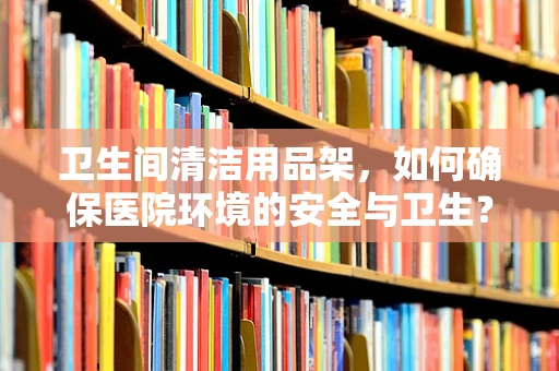 卫生间清洁用品架，如何确保医院环境的安全与卫生？