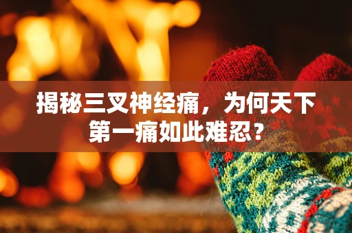 揭秘三叉神经痛，为何天下第一痛如此难忍？