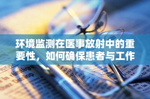 环境监测在医事放射中的重要性，如何确保患者与工作人员的安全？