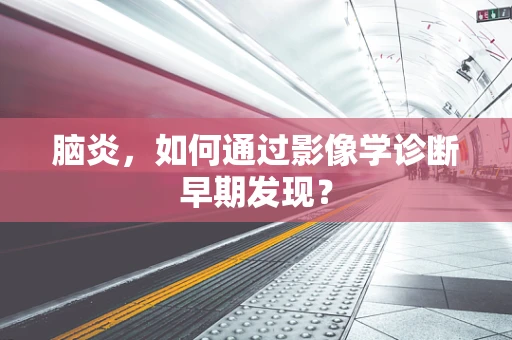 脑炎，如何通过影像学诊断早期发现？