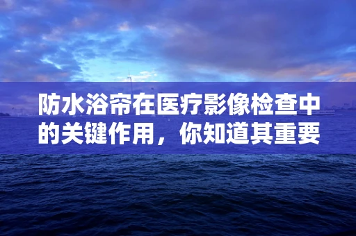 防水浴帘在医疗影像检查中的关键作用，你知道其重要性吗？