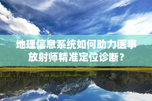 地理信息系统如何助力医事放射师精准定位诊断？
