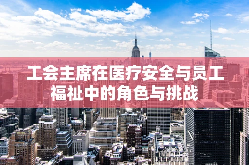 工会主席在医疗安全与员工福祉中的角色与挑战