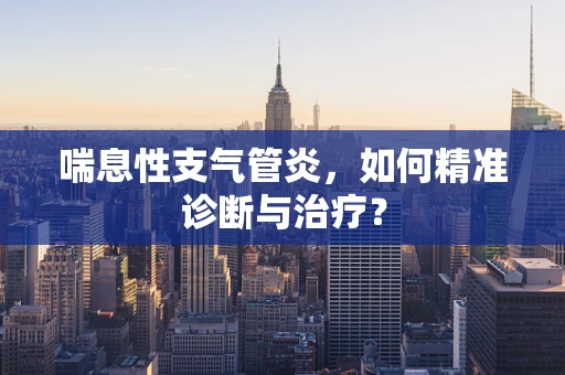 喘息性支气管炎，如何精准诊断与治疗？