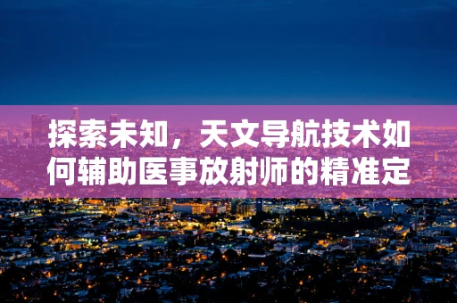 探索未知，天文导航技术如何辅助医事放射师的精准定位？