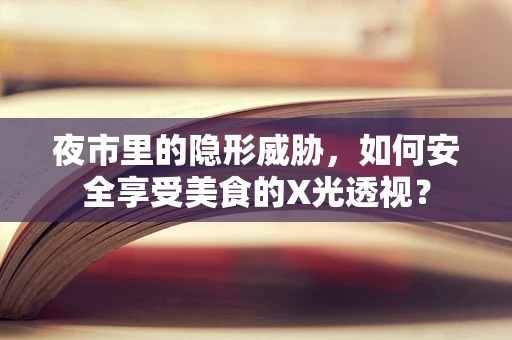 夜市里的隐形威胁，如何安全享受美食的X光透视？