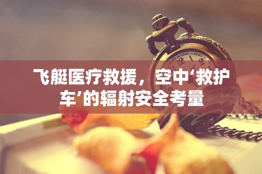 飞艇医疗救援，空中‘救护车’的辐射安全考量