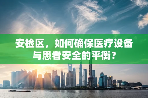 安检区，如何确保医疗设备与患者安全的平衡？