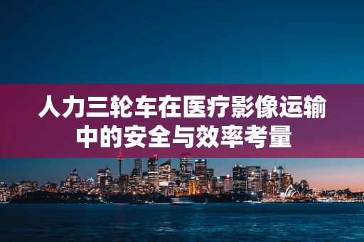 人力三轮车在医疗影像运输中的安全与效率考量