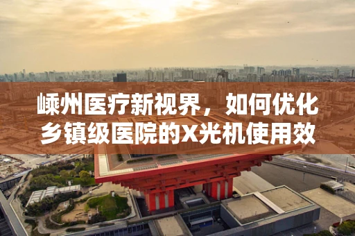 嵊州医疗新视界，如何优化乡镇级医院的X光机使用效率？