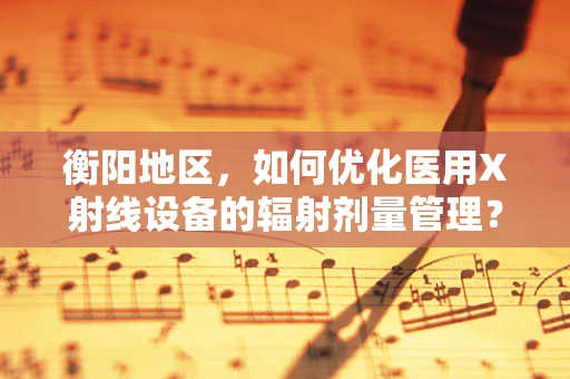 衡阳地区，如何优化医用X射线设备的辐射剂量管理？