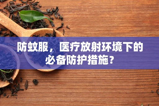 防蚊服，医疗放射环境下的必备防护措施？